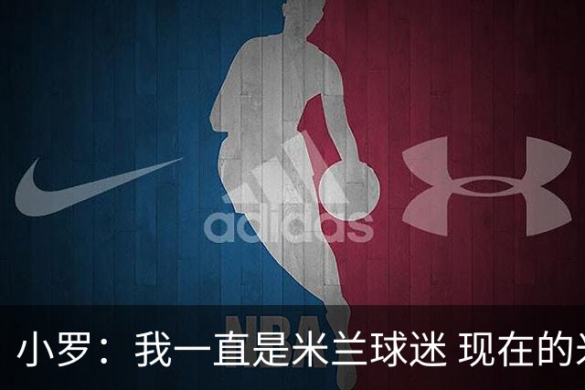 小罗：我一直是米兰球迷 现在的米兰也很出色