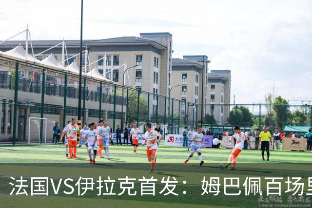 法国VS伊拉克首发：姆巴佩百场里程碑 奥利塞配登贝莱